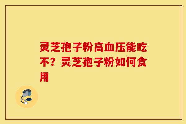灵芝孢子粉高血压能吃不？灵芝孢子粉如何食用