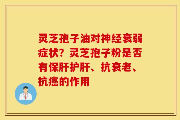灵芝孢子油对神经衰弱症状？灵芝孢子粉是否有保肝护肝、抗衰老、抗癌的作用