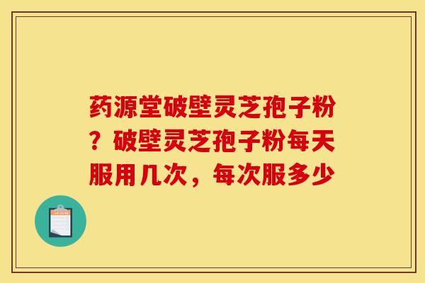 药源堂破壁灵芝孢子粉？破壁灵芝孢子粉每天服用几次，每次服多少