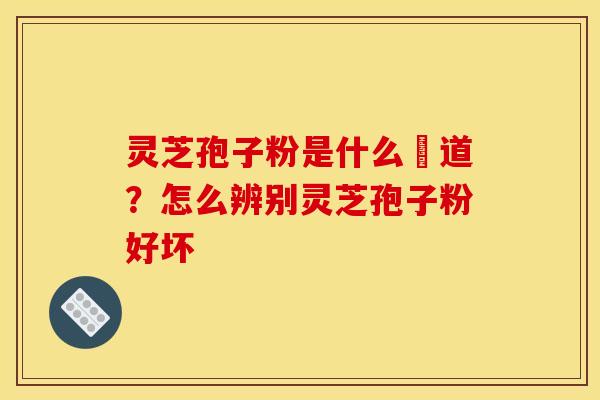 灵芝孢子粉是什么咮道？怎么辨别灵芝孢子粉好坏