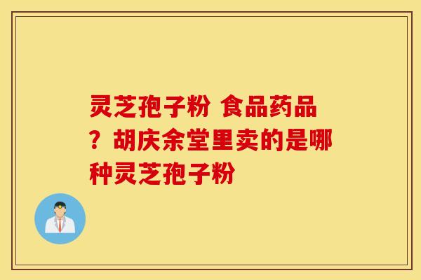 灵芝孢子粉 食品药品？胡庆余堂里卖的是哪种灵芝孢子粉