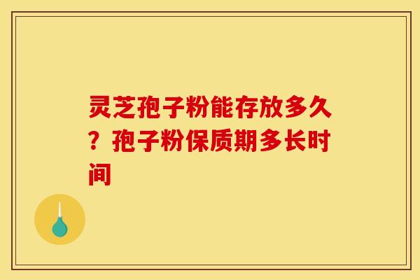 灵芝孢子粉能存放多久？孢子粉保质期多长时间