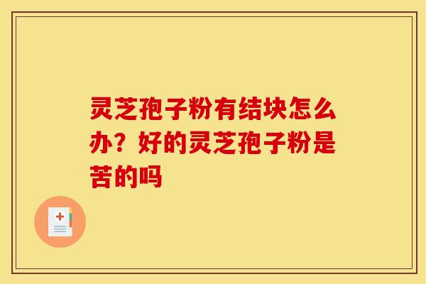 灵芝孢子粉有结块怎么办？好的灵芝孢子粉是苦的吗