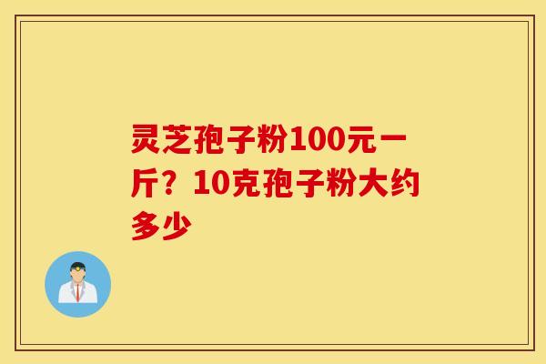 灵芝孢子粉100元一斤？10克孢子粉大约多少