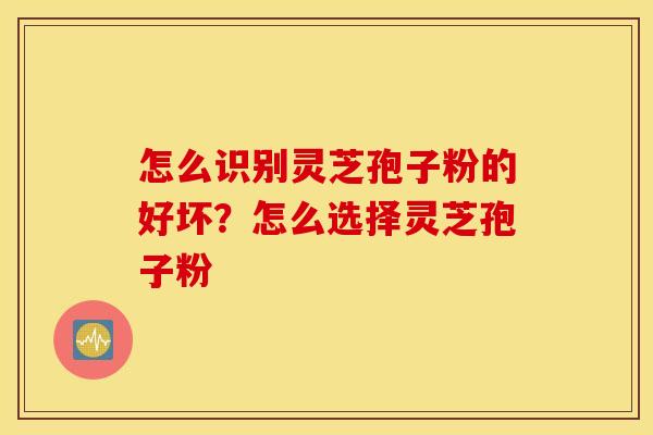怎么识别灵芝孢子粉的好坏？怎么选择灵芝孢子粉