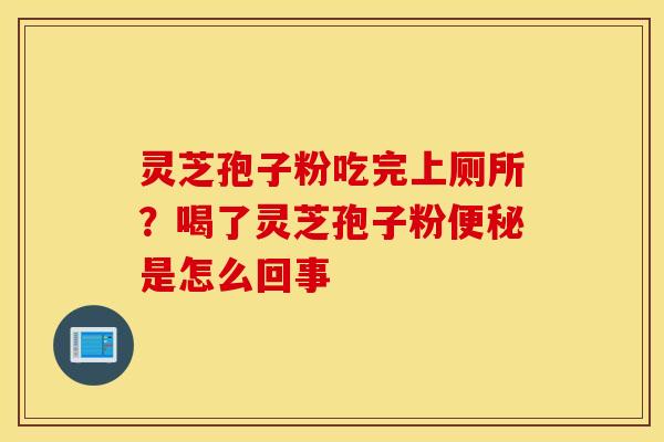 灵芝孢子粉吃完上厕所？喝了灵芝孢子粉便秘是怎么回事