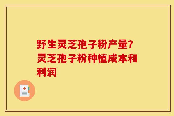 野生灵芝孢子粉产量？灵芝孢子粉种植成本和利润