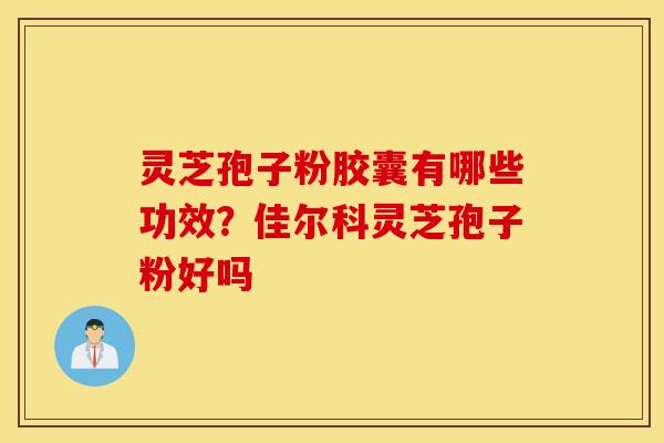 灵芝孢子粉胶囊有哪些功效？佳尔科灵芝孢子粉好吗