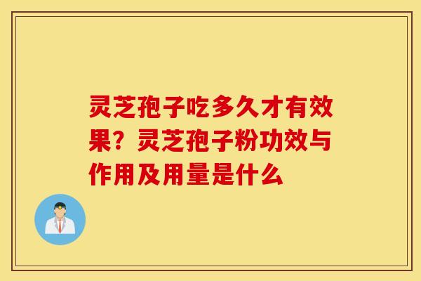 灵芝孢子吃多久才有效果？灵芝孢子粉功效与作用及用量是什么