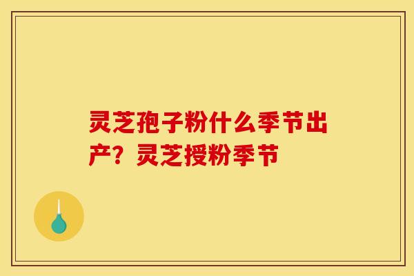 灵芝孢子粉什么季节出产？灵芝授粉季节