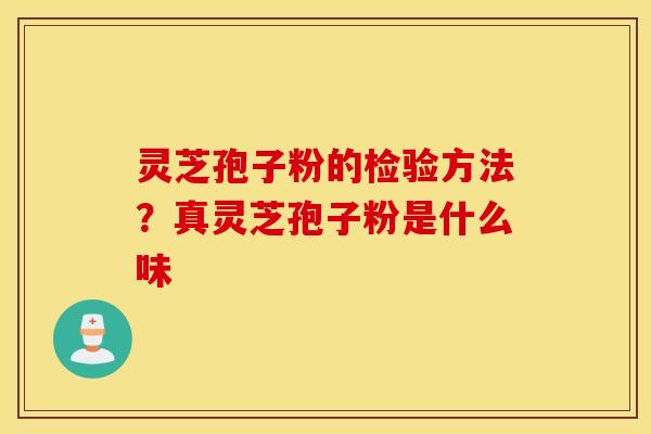 灵芝孢子粉的检验方法？真灵芝孢子粉是什么味