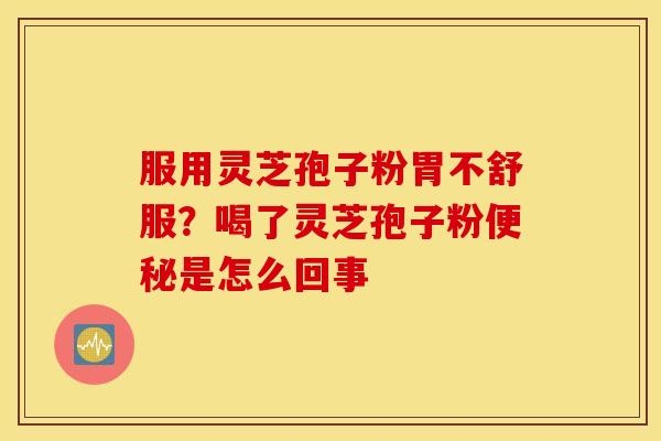 服用灵芝孢子粉胃不舒服？喝了灵芝孢子粉便秘是怎么回事