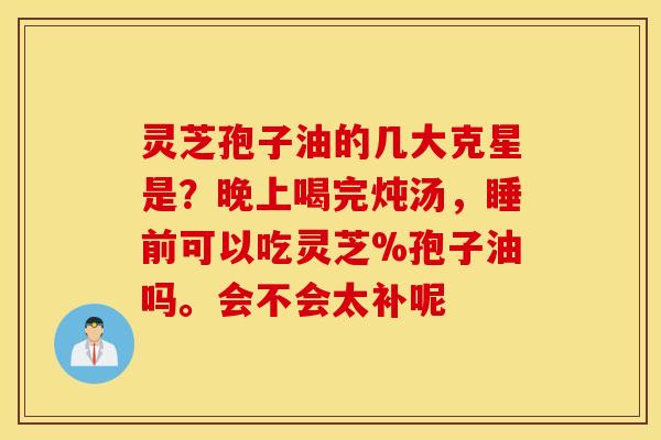 灵芝孢子油的几大克星是？晚上喝完炖汤，睡前可以吃灵芝%孢子油吗。会不会太补呢