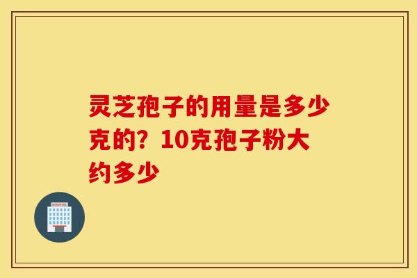 灵芝孢子的用量是多少克的？10克孢子粉大约多少