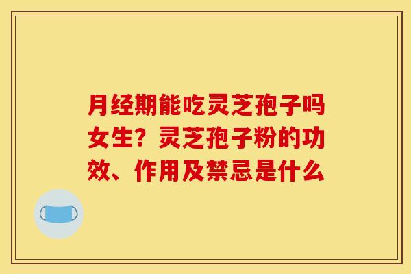 月经期能吃灵芝孢子吗女生？灵芝孢子粉的功效、作用及禁忌是什么