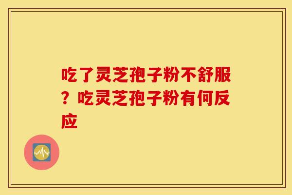 吃了灵芝孢子粉不舒服？吃灵芝孢子粉有何反应