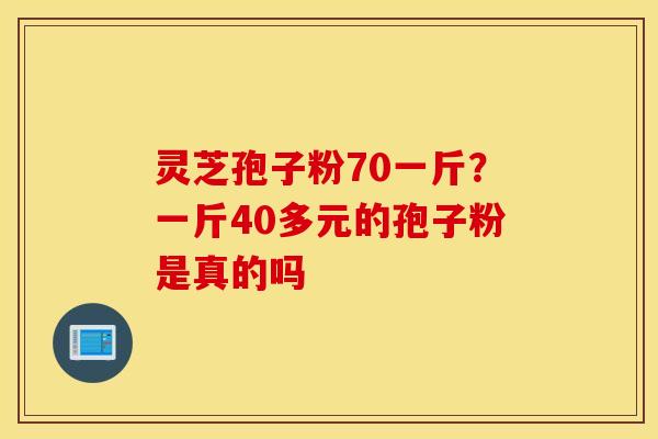 灵芝孢子粉70一斤？一斤40多元的孢子粉是真的吗