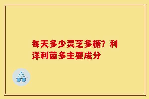 每天多少灵芝多糖？利洋利菌多主要成分