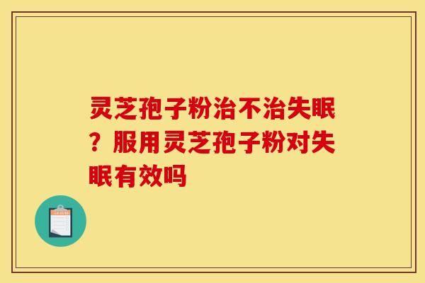 灵芝孢子粉治不治失眠？服用灵芝孢子粉对失眠有效吗