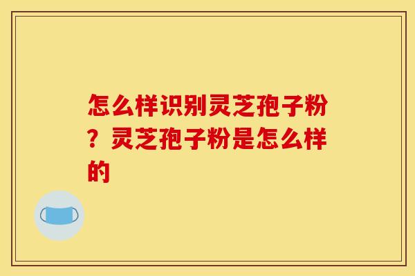 怎么样识别灵芝孢子粉？灵芝孢子粉是怎么样的