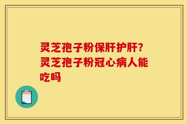 灵芝孢子粉保肝护肝？灵芝孢子粉冠心病人能吃吗