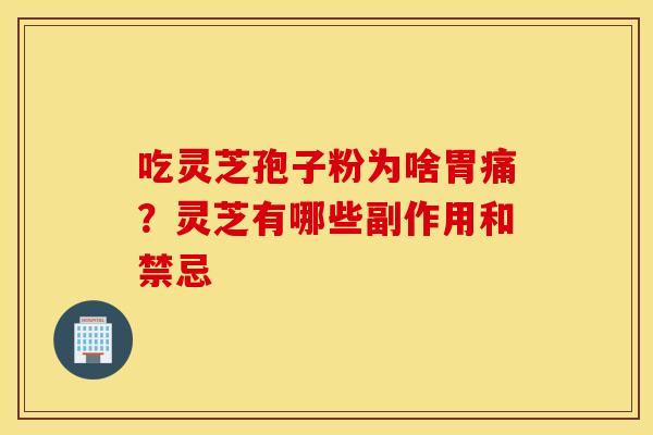 吃灵芝孢子粉为啥胃痛？灵芝有哪些副作用和禁忌