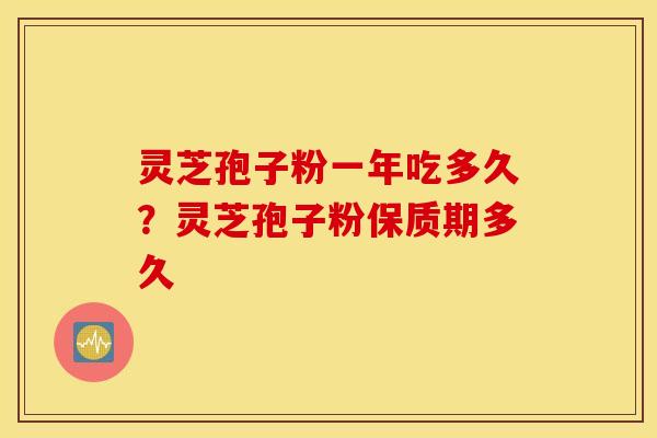 灵芝孢子粉一年吃多久？灵芝孢子粉保质期多久