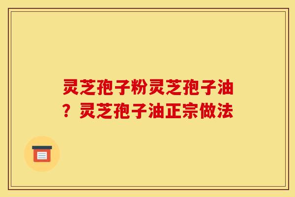 灵芝孢子粉灵芝孢子油？灵芝孢子油正宗做法