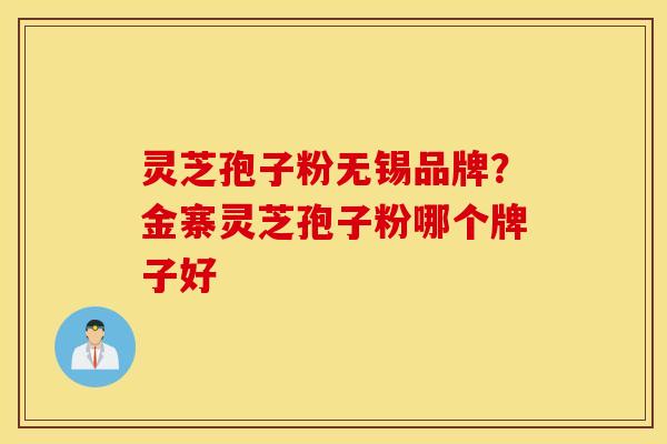 灵芝孢子粉无锡品牌？金寨灵芝孢子粉哪个牌子好
