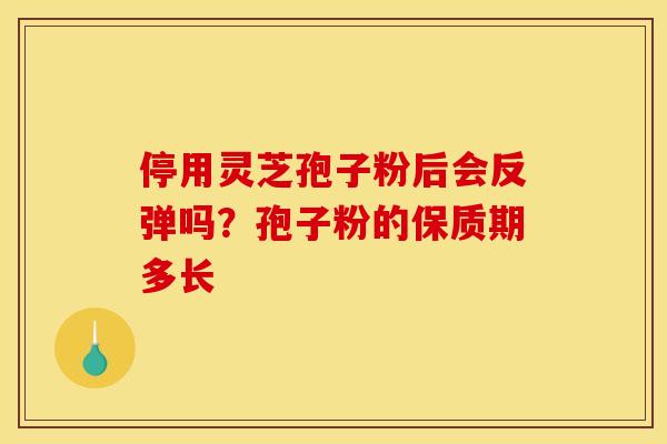 停用灵芝孢子粉后会反弹吗？孢子粉的保质期多长