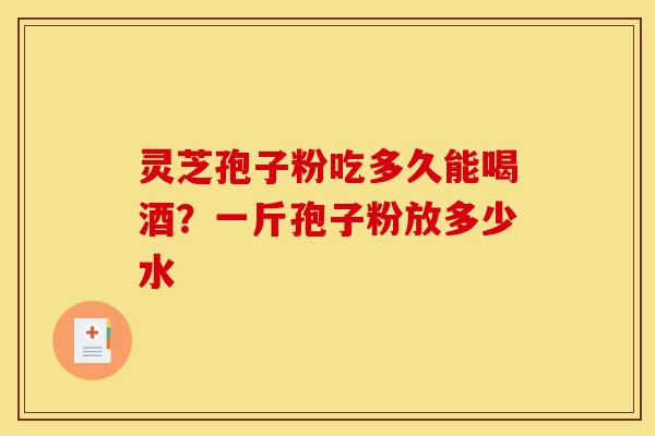 灵芝孢子粉吃多久能喝酒？一斤孢子粉放多少水