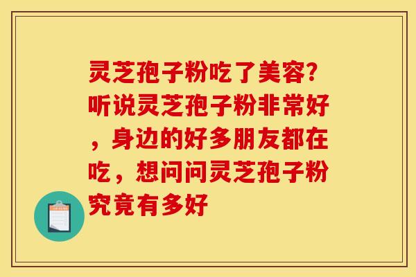 灵芝孢子粉吃了美容？听说灵芝孢子粉非常好，身边的好多朋友都在吃，想问问灵芝孢子粉究竟有多好