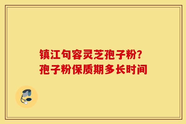 镇江句容灵芝孢子粉？孢子粉保质期多长时间