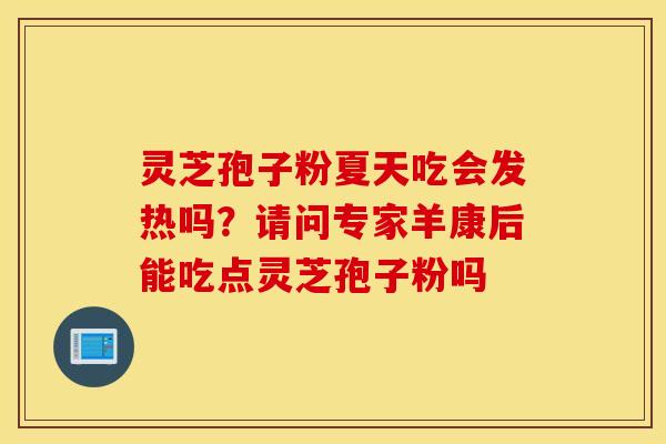 灵芝孢子粉夏天吃会发热吗？请问专家羊康后能吃点灵芝孢子粉吗