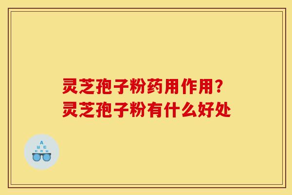 灵芝孢子粉药用作用？灵芝孢子粉有什么好处