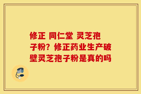 修正 同仁堂 灵芝孢子粉？修正药业生产破壁灵芝孢子粉是真的吗