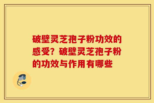 破壁灵芝孢子粉功效的感受？破壁灵芝孢子粉的功效与作用有哪些