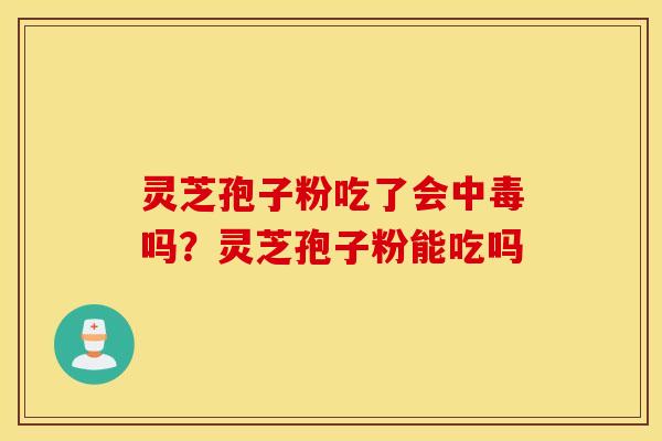 灵芝孢子粉吃了会中毒吗？灵芝孢子粉能吃吗