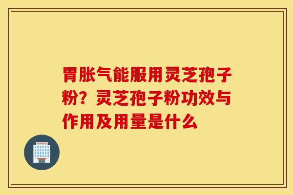 胃胀气能服用灵芝孢子粉？灵芝孢子粉功效与作用及用量是什么
