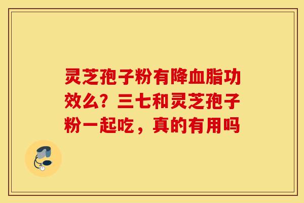 灵芝孢子粉有降血脂功效么？三七和灵芝孢子粉一起吃，真的有用吗
