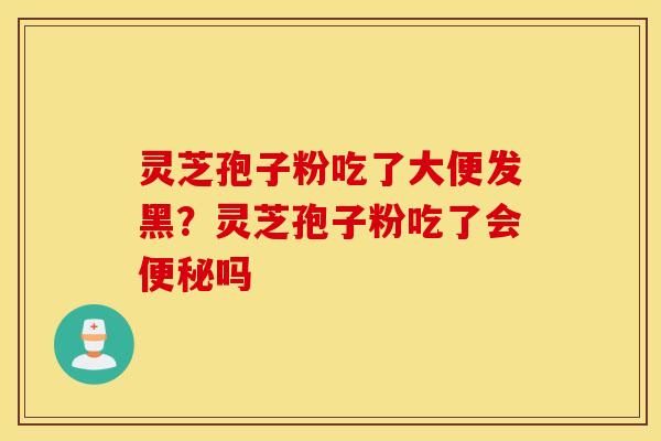 灵芝孢子粉吃了大便发黑？灵芝孢子粉吃了会便秘吗
