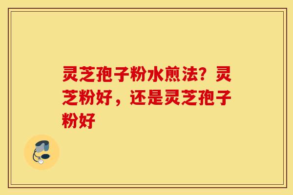 灵芝孢子粉水煎法？灵芝粉好，还是灵芝孢子粉好