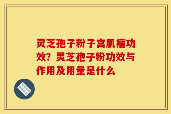 灵芝孢子粉子宫肌瘤功效？灵芝孢子粉功效与作用及用量是什么