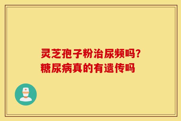 灵芝孢子粉治尿频吗？糖尿病真的有遗传吗