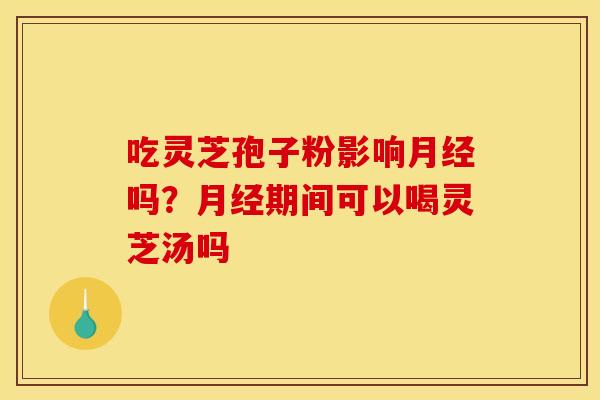 吃灵芝孢子粉影响月经吗？月经期间可以喝灵芝汤吗