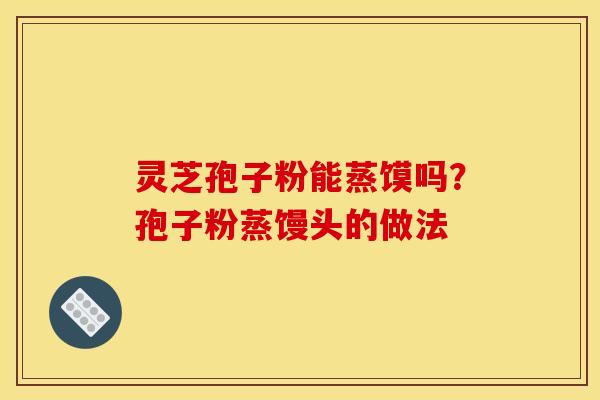 灵芝孢子粉能蒸馍吗？孢子粉蒸馒头的做法