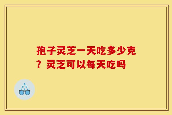 孢子灵芝一天吃多少克？灵芝可以每天吃吗