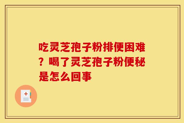 吃灵芝孢子粉排便困难？喝了灵芝孢子粉便秘是怎么回事