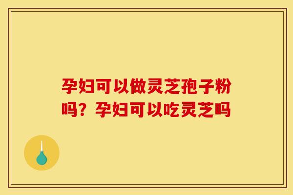 孕妇可以做灵芝孢子粉吗？孕妇可以吃灵芝吗