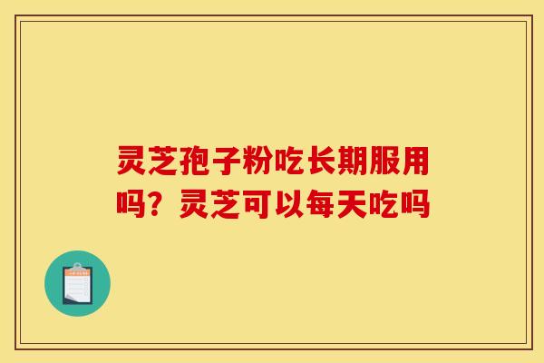 灵芝孢子粉吃长期服用吗？灵芝可以每天吃吗